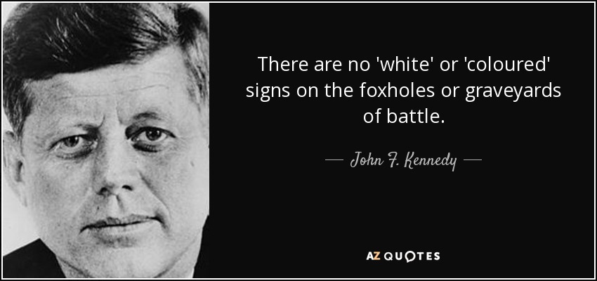 There are no 'white' or 'coloured' signs on the foxholes or graveyards of battle. - John F. Kennedy