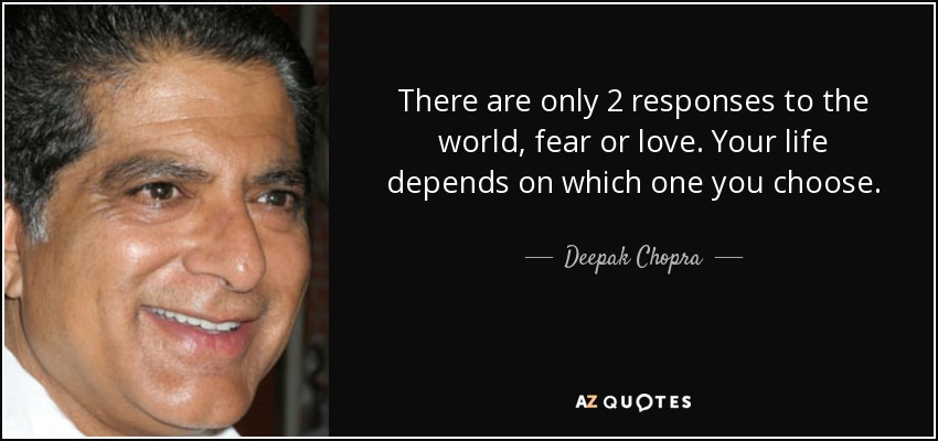 There are only 2 responses to the world, fear or love. Your life depends on which one you choose. - Deepak Chopra