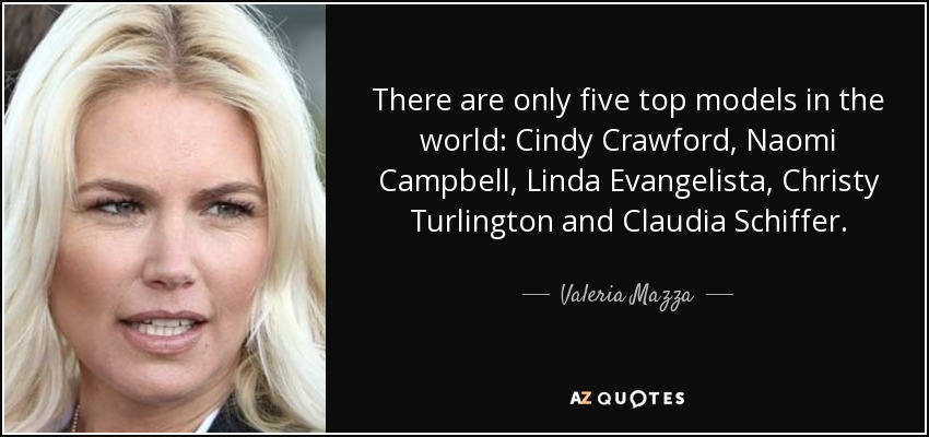 There are only five top models in the world: Cindy Crawford, Naomi Campbell, Linda Evangelista, Christy Turlington and Claudia Schiffer. - Valeria Mazza
