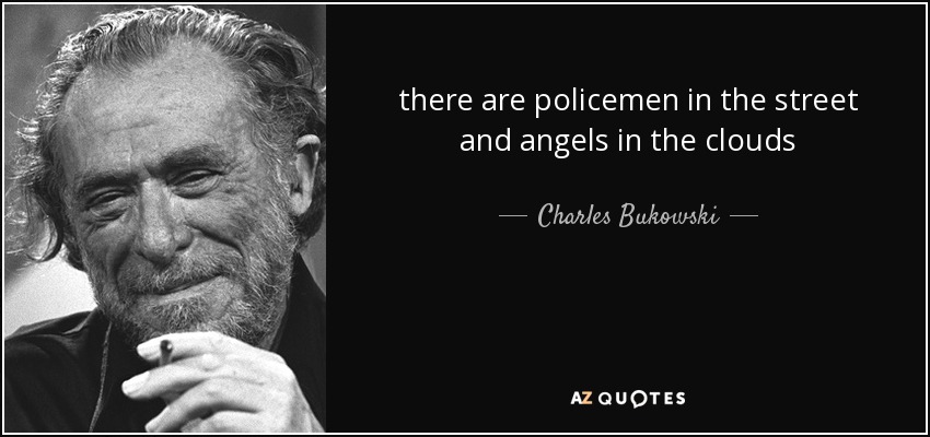 there are policemen in the street and angels in the clouds - Charles Bukowski
