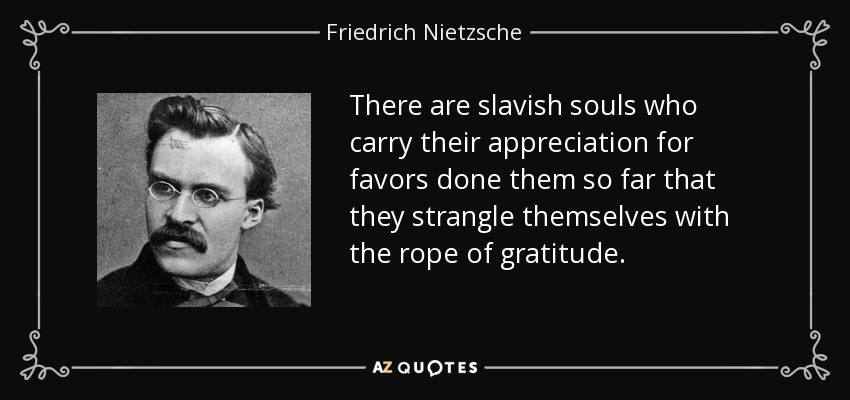 Hay almas serviles que llevan tan lejos su agradecimiento por los favores que se les hacen que se estrangulan a sí mismas con la cuerda de la gratitud. - Friedrich Nietzsche