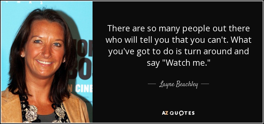 There are so many people out there who will tell you that you can't. What you've got to do is turn around and say 