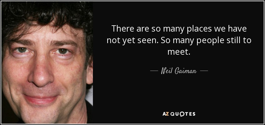 There are so many places we have not yet seen. So many people still to meet. - Neil Gaiman