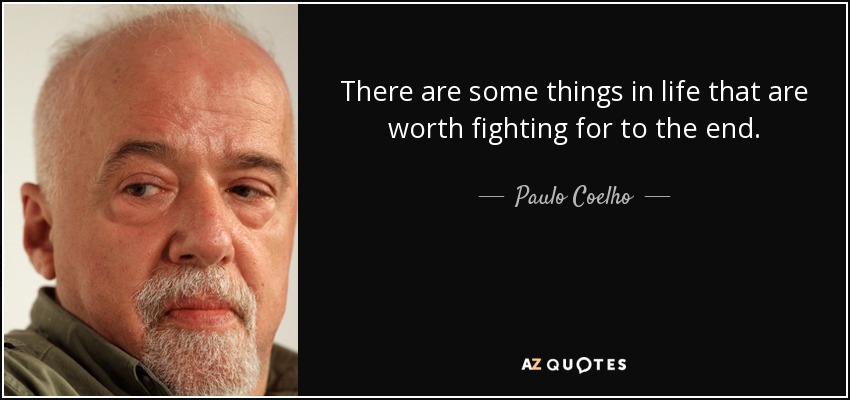 There are some things in life that are worth fighting for to the end. - Paulo Coelho