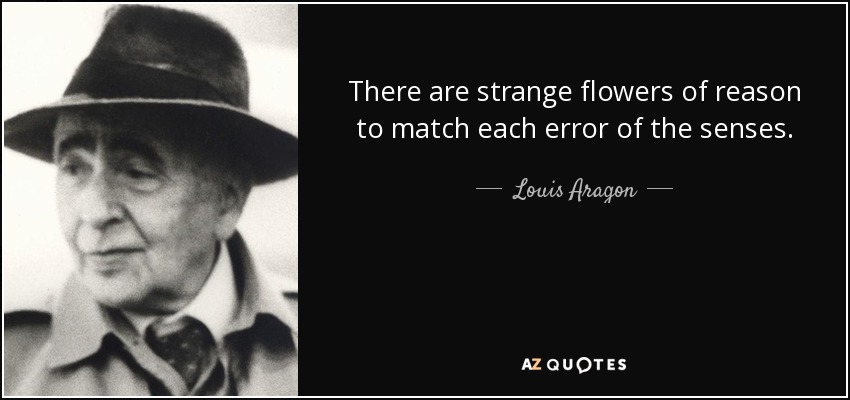 There are strange flowers of reason to match each error of the senses. - Louis Aragon