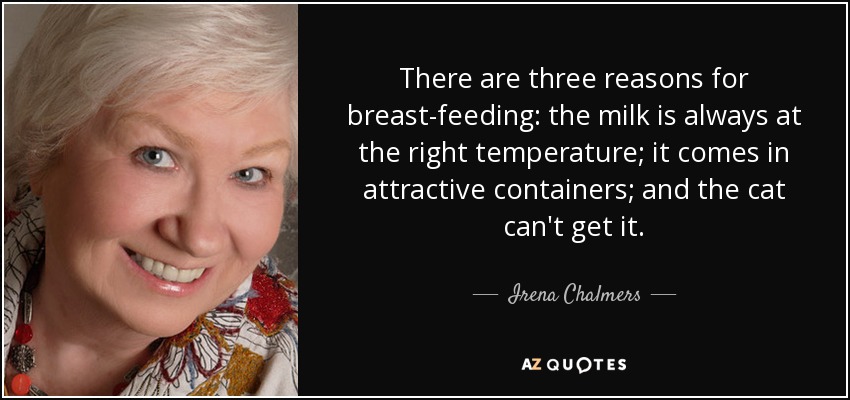 There are three reasons for breast-feeding: the milk is always at the right temperature; it comes in attractive containers; and the cat can't get it. - Irena Chalmers