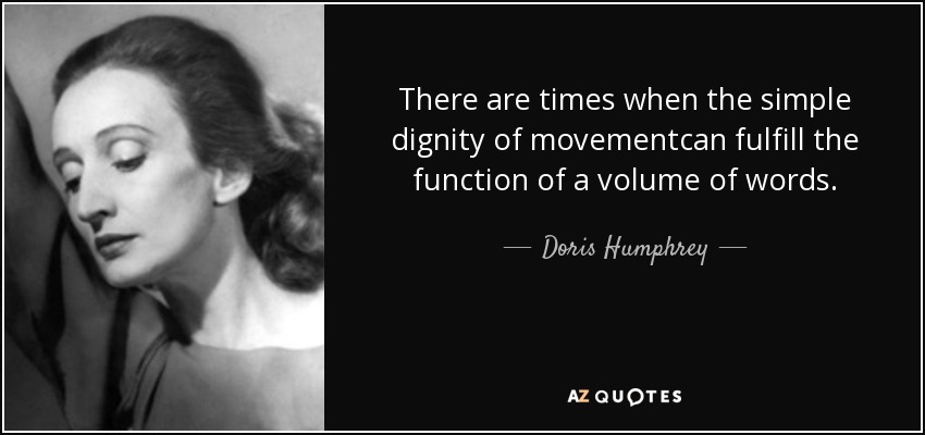 There are times when the simple dignity of movementcan fulfill the function of a volume of words. - Doris Humphrey