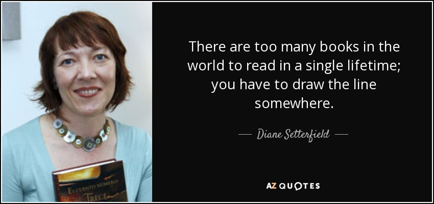There are too many books in the world to read in a single lifetime; you have to draw the line somewhere. - Diane Setterfield