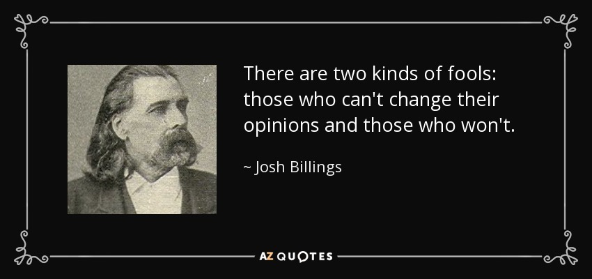 There are two kinds of fools: those who can't change their opinions and those who won't. - Josh Billings