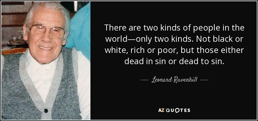 There are two kinds of people in the world—only two kinds. Not black or white, rich or poor, but those either dead in sin or dead to sin. - Leonard Ravenhill