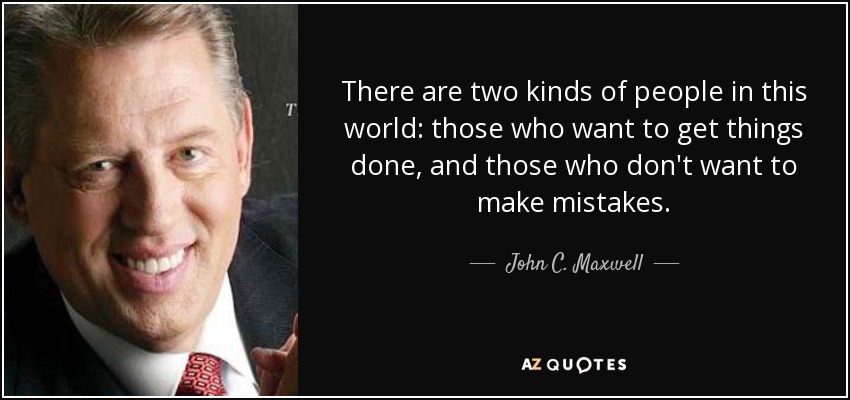 There are two kinds of people in this world: those who want to get things done, and those who don't want to make mistakes. - John C. Maxwell