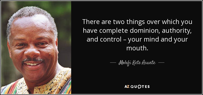 There are two things over which you have complete dominion, authority, and control – your mind and your mouth. - Molefi Kete Asante