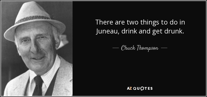 There are two things to do in Juneau, drink and get drunk. - Chuck Thompson