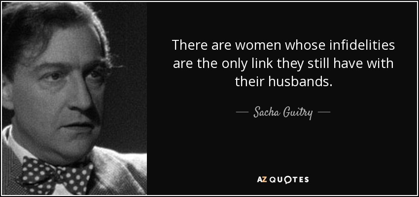 There are women whose infidelities are the only link they still have with their husbands. - Sacha Guitry