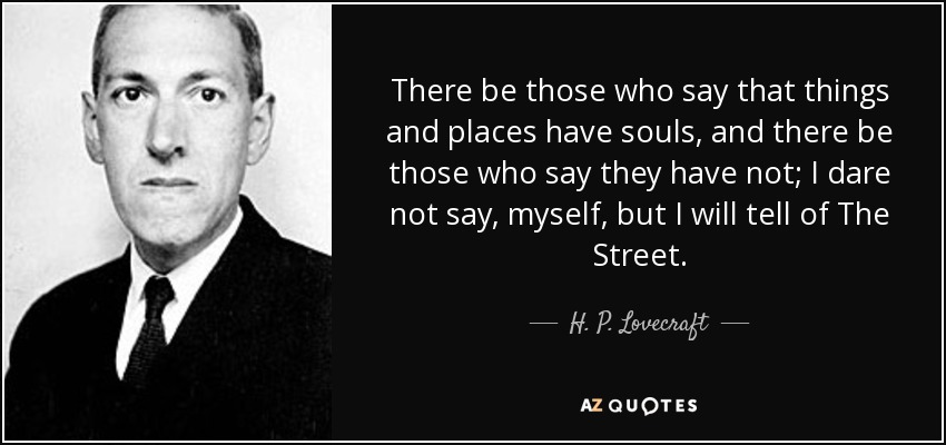 Hay quien dice que las cosas y los lugares tienen alma, y hay quien dice que no la tienen; yo mismo no me atrevo a decirlo, pero hablaré de La Calle. - H. P. Lovecraft