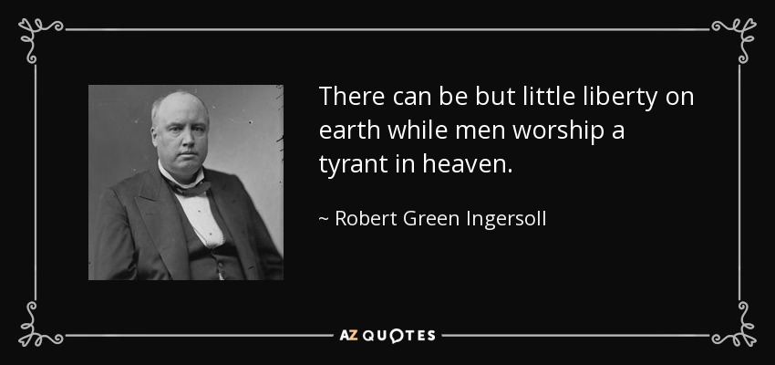There can be but little liberty on earth while men worship a tyrant in heaven. - Robert Green Ingersoll