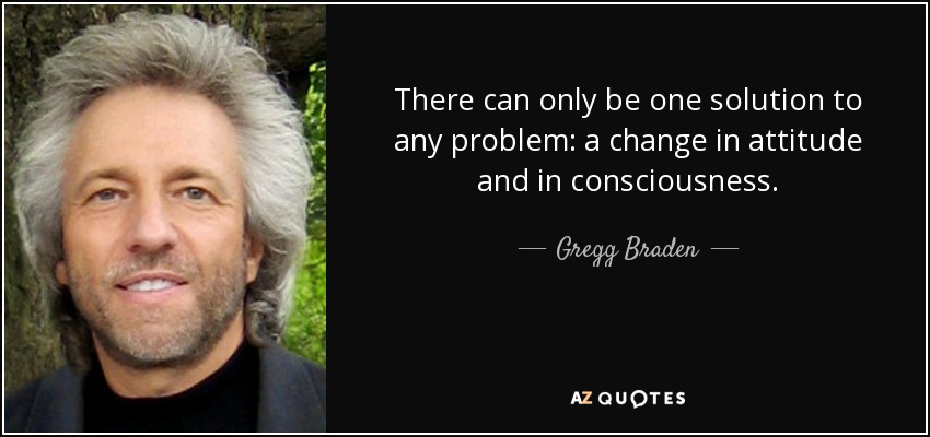 There can only be one solution to any problem: a change in attitude and in consciousness. - Gregg Braden