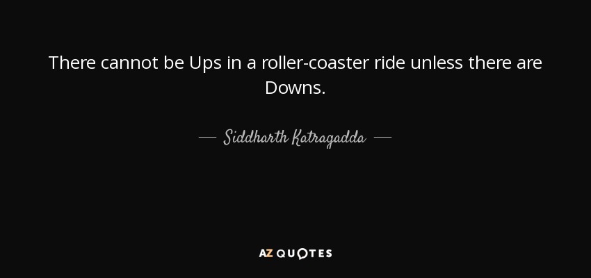 There cannot be Ups in a roller-coaster ride unless there are Downs. - Siddharth Katragadda