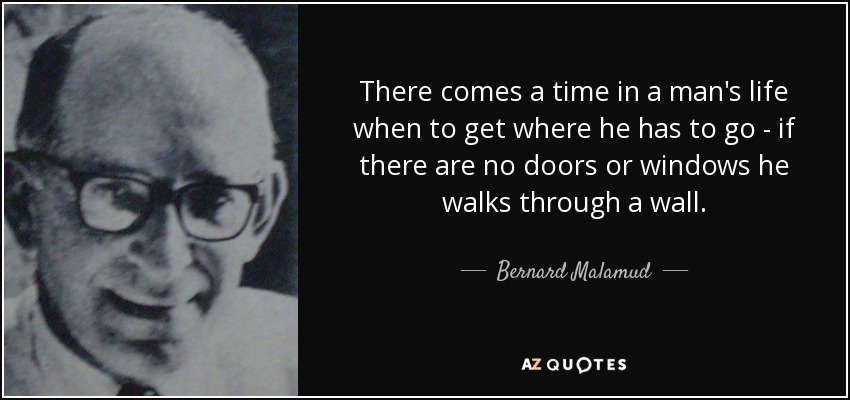 There comes a time in a man's life when to get where he has to go - if there are no doors or windows he walks through a wall. - Bernard Malamud