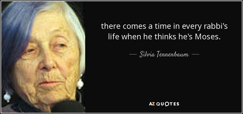 there comes a time in every rabbi's life when he thinks he's Moses. - Silvia Tennenbaum