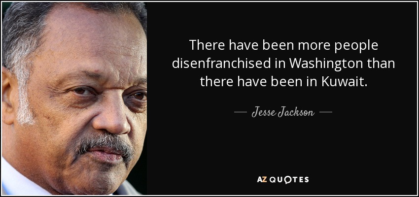 There have been more people disenfranchised in Washington than there have been in Kuwait. - Jesse Jackson