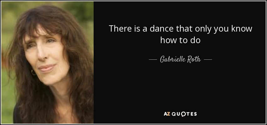 There is a dance that only you know how to do - Gabrielle Roth