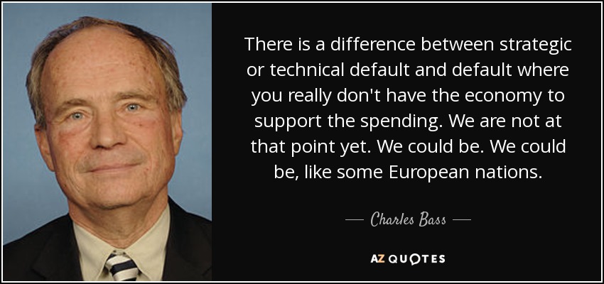 There is a difference between strategic or technical default and default where you really don't have the economy to support the spending. We are not at that point yet. We could be. We could be, like some European nations. - Charles Bass