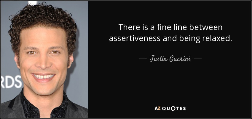 There is a fine line between assertiveness and being relaxed. - Justin Guarini