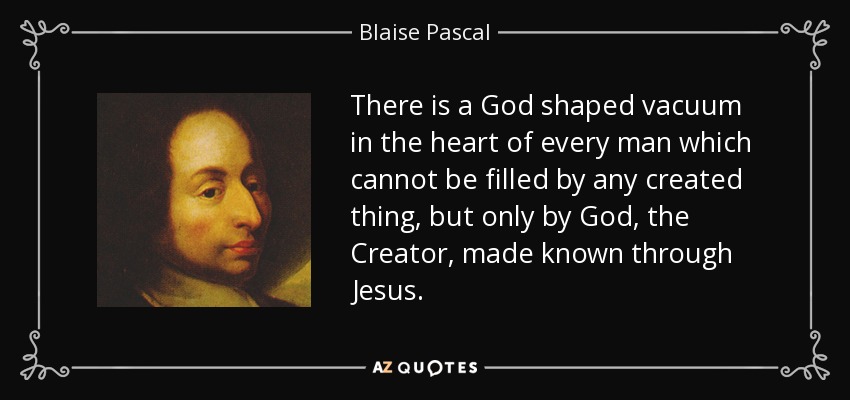 There is a God shaped vacuum in the heart of every man which cannot be filled by any created thing, but only by God, the Creator, made known through Jesus. - Blaise Pascal