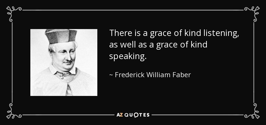 There is a grace of kind listening, as well as a grace of kind speaking. - Frederick William Faber