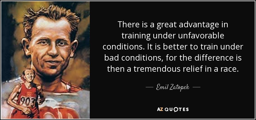 There is a great advantage in training under unfavorable conditions. It is better to train under bad conditions, for the difference is then a tremendous relief in a race. - Emil Zatopek