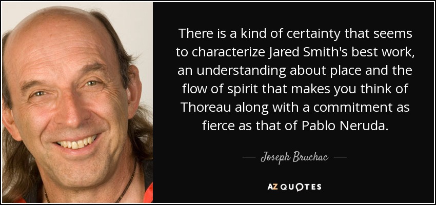 There is a kind of certainty that seems to characterize Jared Smith's best work, an understanding about place and the flow of spirit that makes you think of Thoreau along with a commitment as fierce as that of Pablo Neruda. - Joseph Bruchac