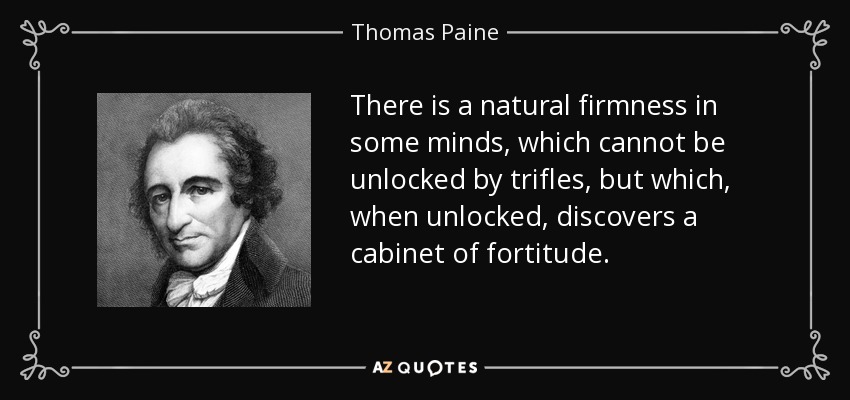 There is a natural firmness in some minds, which cannot be unlocked by trifles, but which, when unlocked, discovers a cabinet of fortitude. - Thomas Paine