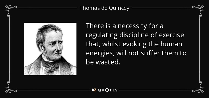 Es necesaria una disciplina reguladora del ejercicio que, a la vez que estimule las energías humanas, no permita que se malgasten. - Thomas de Quincey