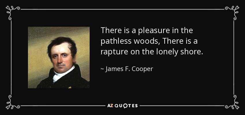 There is a pleasure in the pathless woods, There is a rapture on the lonely shore. - James F. Cooper