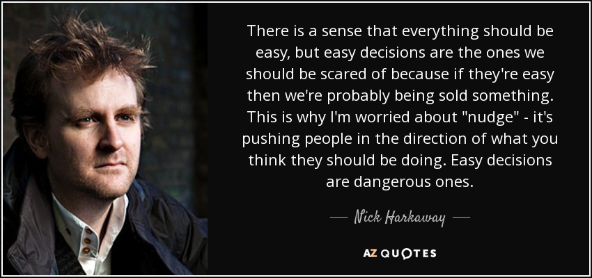 There is a sense that everything should be easy, but easy decisions are the ones we should be scared of because if they're easy then we're probably being sold something. This is why I'm worried about 