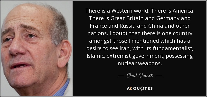 There is a Western world. There is America. There is Great Britain and Germany and France and Russia and China and other nations. I doubt that there is one country amongst those I mentioned which has a desire to see Iran, with its fundamentalist, Islamic, extremist government, possessing nuclear weapons. - Ehud Olmert