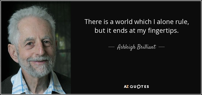 There is a world which I alone rule, but it ends at my fingertips. - Ashleigh Brilliant