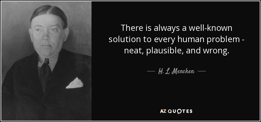 There is always a well-known solution to every human problem - neat, plausible, and wrong. - H. L. Mencken