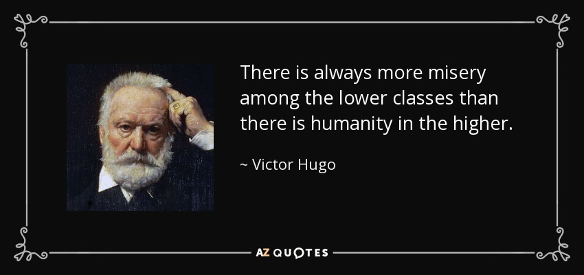 There is always more misery among the lower classes than there is humanity in the higher. - Victor Hugo