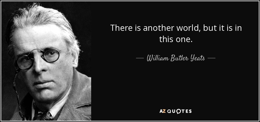 There is another world, but it is in this one. - William Butler Yeats