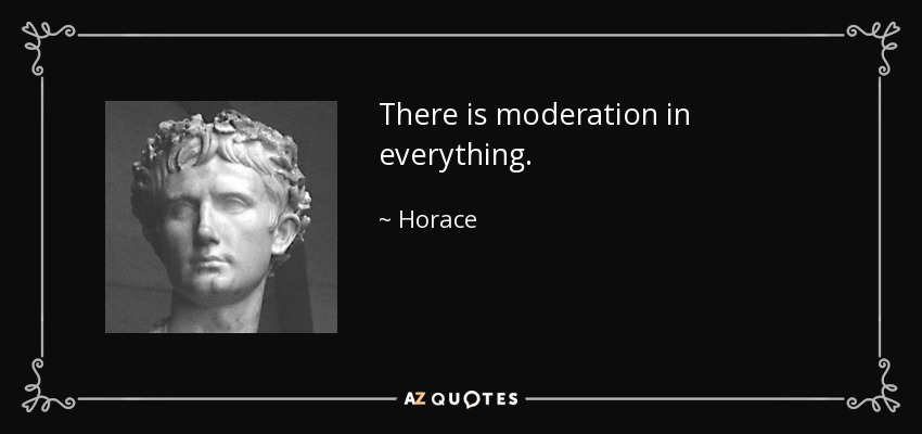 There is moderation in everything. - Horace