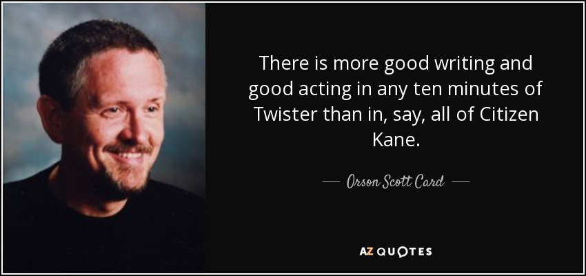There is more good writing and good acting in any ten minutes of Twister than in, say, all of Citizen Kane. - Orson Scott Card