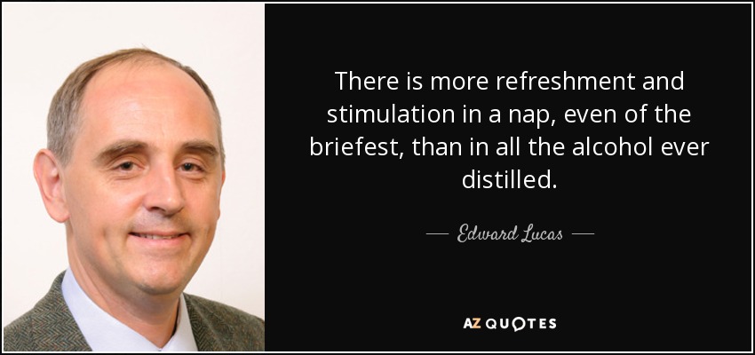 There is more refreshment and stimulation in a nap, even of the briefest, than in all the alcohol ever distilled. - Edward Lucas