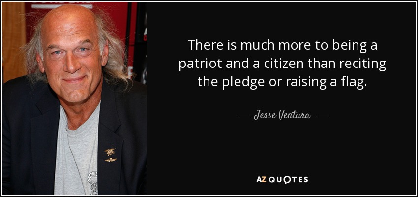 There is much more to being a patriot and a citizen than reciting the pledge or raising a flag. - Jesse Ventura