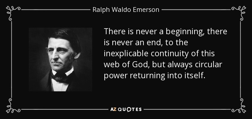 There is never a beginning, there is never an end, to the inexplicable continuity of this web of God, but always circular power returning into itself. - Ralph Waldo Emerson