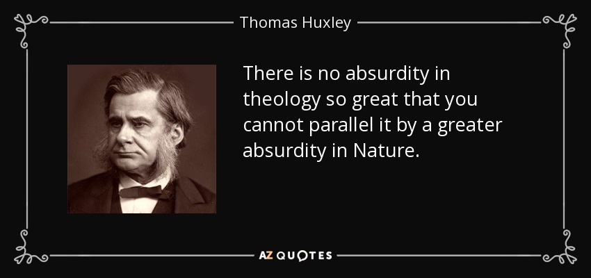 There is no absurdity in theology so great that you cannot parallel it by a greater absurdity in Nature. - Thomas Huxley