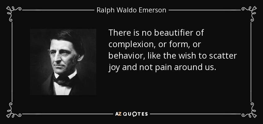 There is no beautifier of complexion, or form, or behavior, like the wish to scatter joy and not pain around us. - Ralph Waldo Emerson