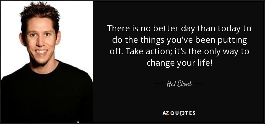 There is no better day than today to do the things you've been putting off. Take action; it's the only way to change your life! - Hal Elrod