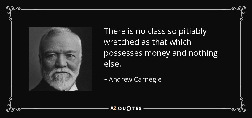 There is no class so pitiably wretched as that which possesses money and nothing else. - Andrew Carnegie